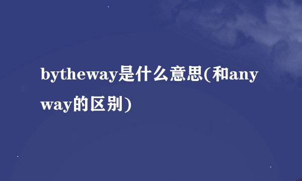 bytheway是什么意思(和anyway的区别)