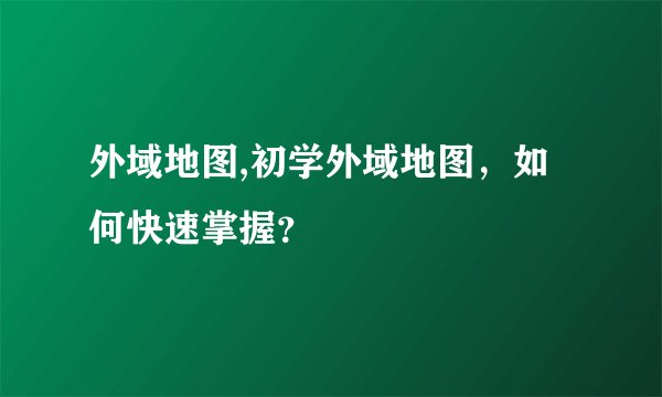 外域地图,初学外域地图，如何快速掌握？