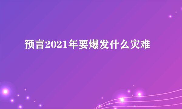 预言2021年要爆发什么灾难