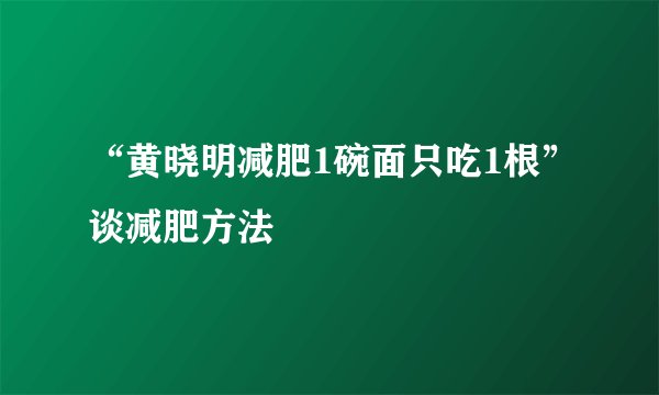 “黄晓明减肥1碗面只吃1根”谈减肥方法