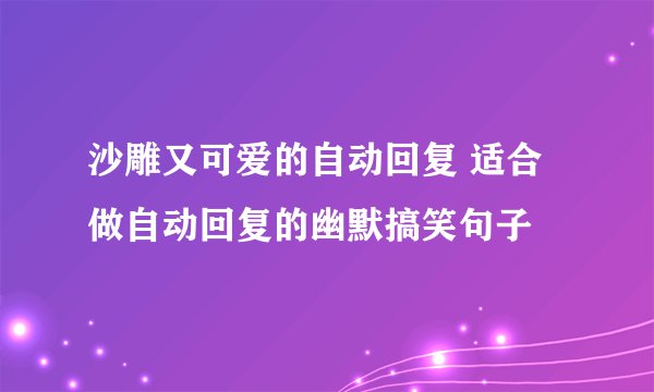 沙雕又可爱的自动回复 适合做自动回复的幽默搞笑句子