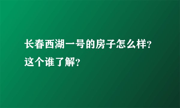 长春西湖一号的房子怎么样？这个谁了解？