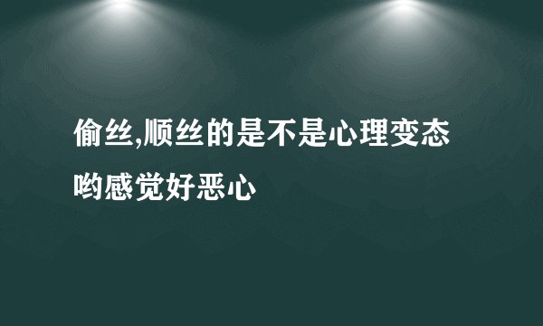 偷丝,顺丝的是不是心理变态哟感觉好恶心