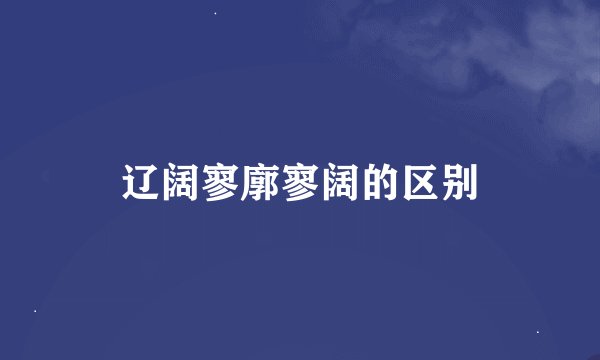 辽阔寥廓寥阔的区别