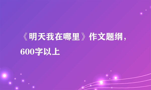 《明天我在哪里》作文题纲,600字以上