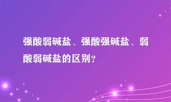 强酸弱碱盐、强酸强碱盐、弱酸弱碱盐的区别？