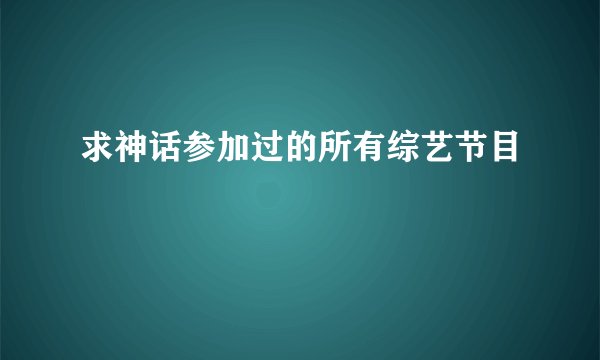 求神话参加过的所有综艺节目