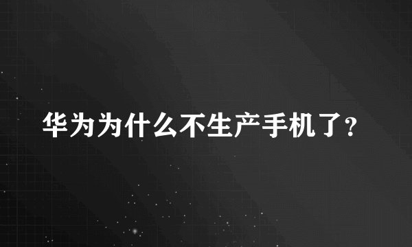 华为为什么不生产手机了？