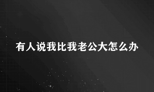 有人说我比我老公大怎么办