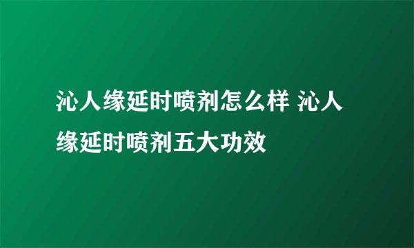 沁人缘延时喷剂怎么样 沁人缘延时喷剂五大功效