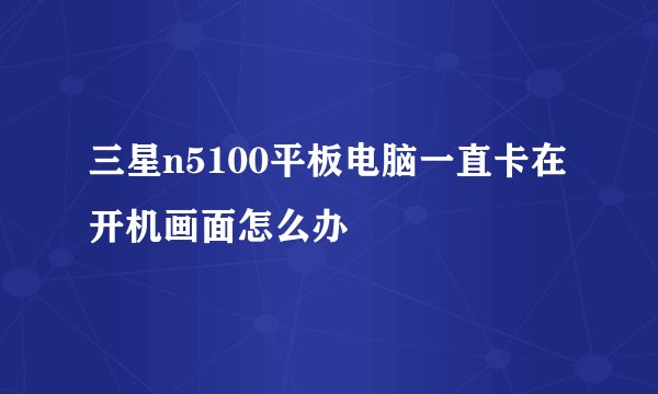 三星n5100平板电脑一直卡在开机画面怎么办
