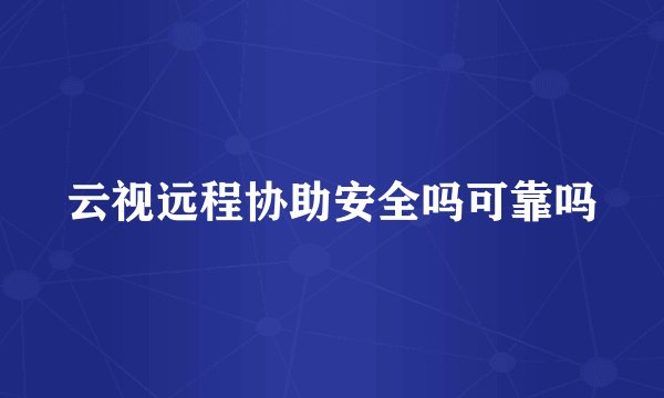 云视远程协助安全吗可靠吗