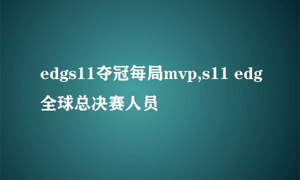 edgs11夺冠每局mvp,s11 edg全球总决赛人员