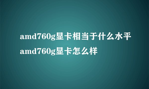 amd760g显卡相当于什么水平amd760g显卡怎么样