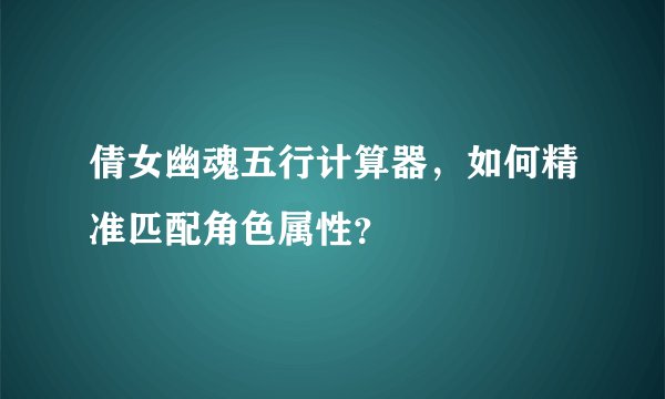 倩女幽魂五行计算器，如何精准匹配角色属性？