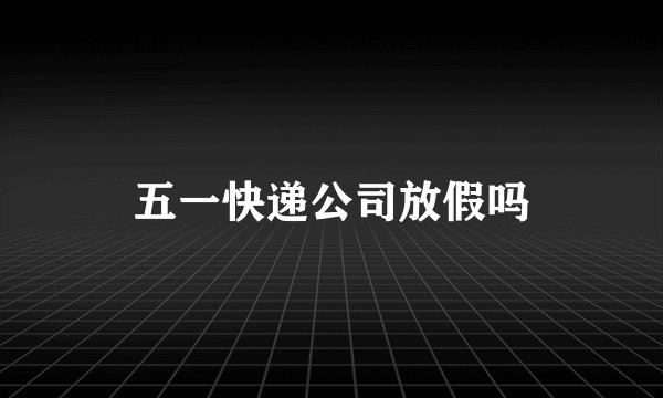 五一快递公司放假吗