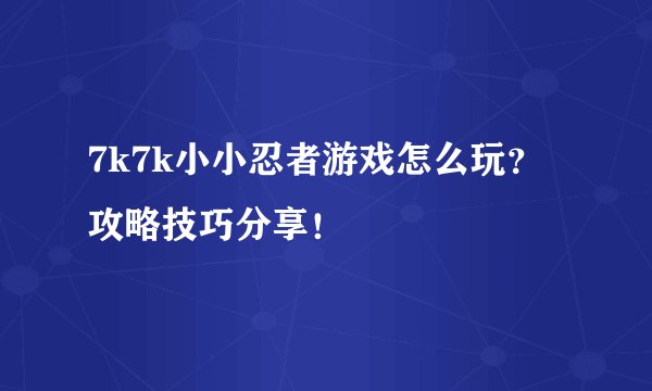 7k7k小小忍者游戏怎么玩？攻略技巧分享！