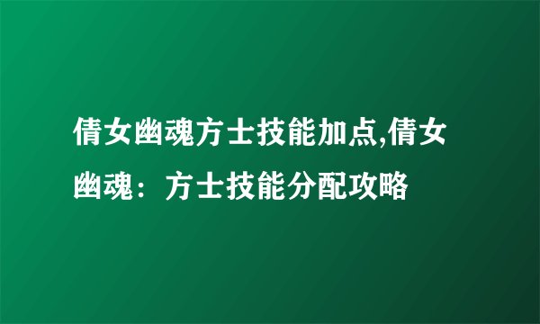倩女幽魂方士技能加点,倩女幽魂：方士技能分配攻略