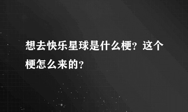 想去快乐星球是什么梗？这个梗怎么来的？