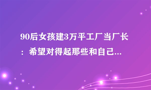 90后女孩建3万平工厂当厂长:希望对得起那些和自己一起打拼的人