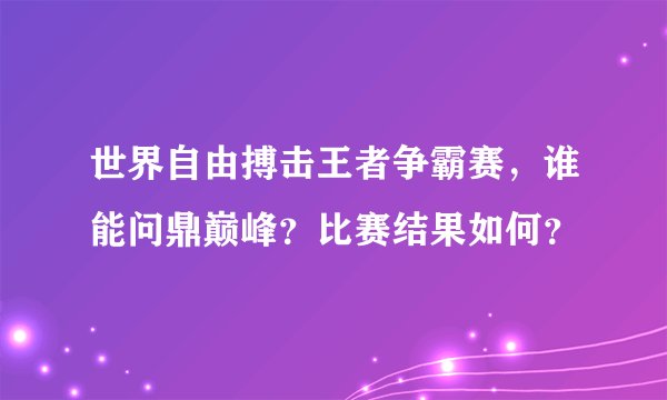 世界自由搏击王者争霸赛，谁能问鼎巅峰？比赛结果如何？