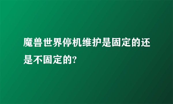 魔兽世界停机维护是固定的还是不固定的?