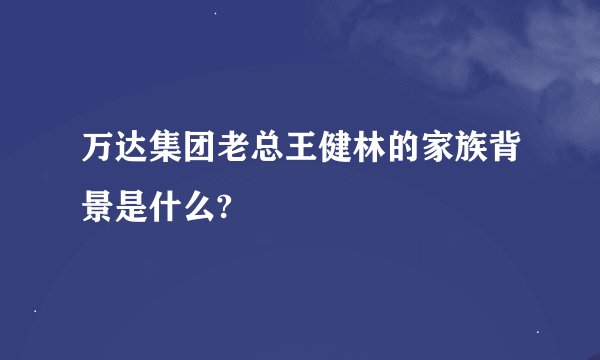 万达集团老总王健林的家族背景是什么?