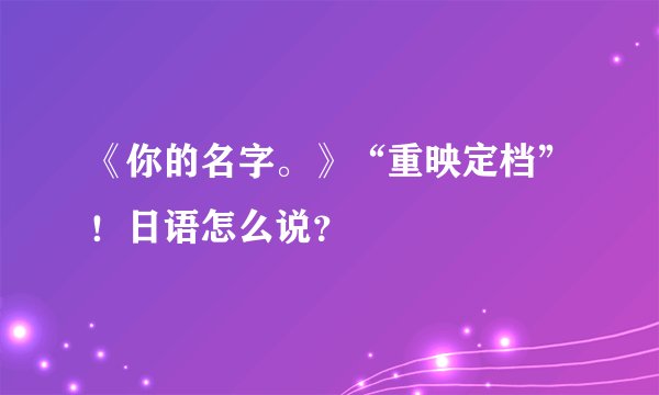 《你的名字。》“重映定档”！日语怎么说？