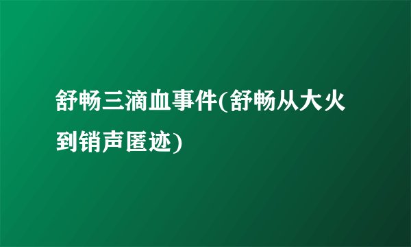 舒畅三滴血事件(舒畅从大火到销声匿迹)