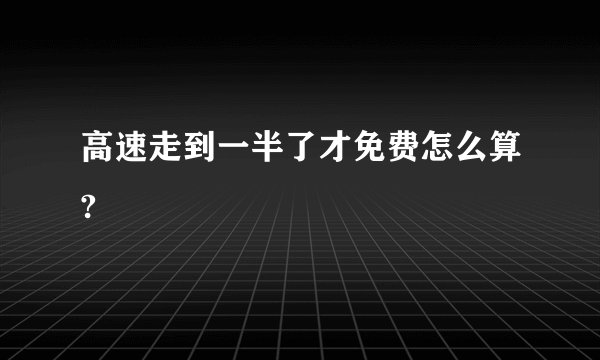 高速走到一半了才免费怎么算?