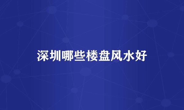 深圳哪些楼盘风水好