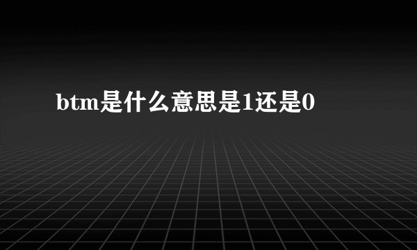 btm是什么意思是1还是0