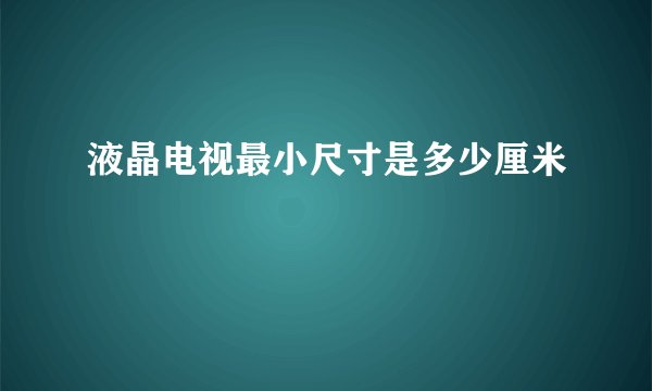 液晶电视最小尺寸是多少厘米