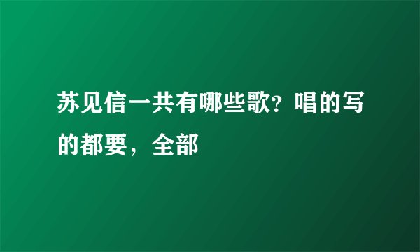 苏见信一共有哪些歌？唱的写的都要，全部