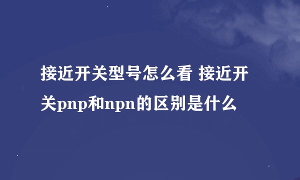 接近开关型号怎么看 接近开关pnp和npn的区别是什么
