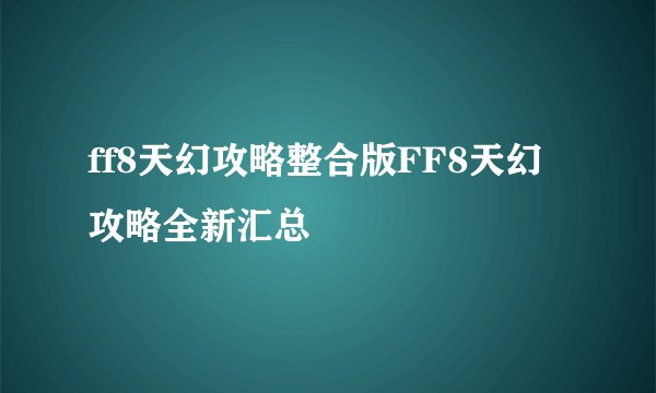ff8天幻攻略整合版FF8天幻攻略全新汇总