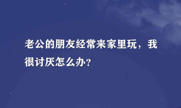 老公的朋友经常来家里玩，我很讨厌怎么办？