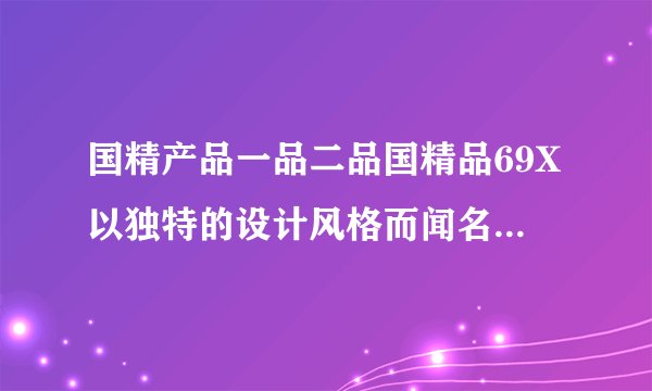 国精产品一品二品国精品69X以独特的设计风格而闻名于世，网友：传统工艺的精髓所在！
