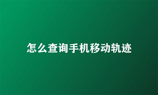 怎么查询手机移动轨迹