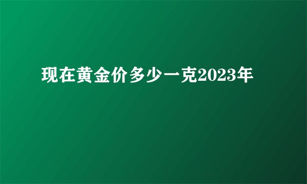 现在黄金价多少一克2023年