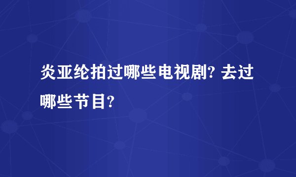 炎亚纶拍过哪些电视剧? 去过哪些节目?