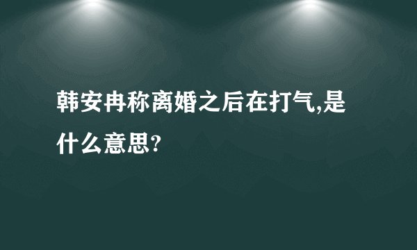 韩安冉称离婚之后在打气,是什么意思?