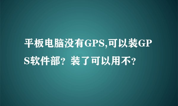 平板电脑没有GPS,可以装GPS软件部？装了可以用不？