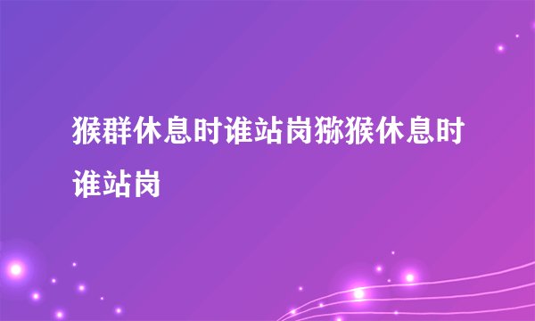 猴群休息时谁站岗猕猴休息时谁站岗
