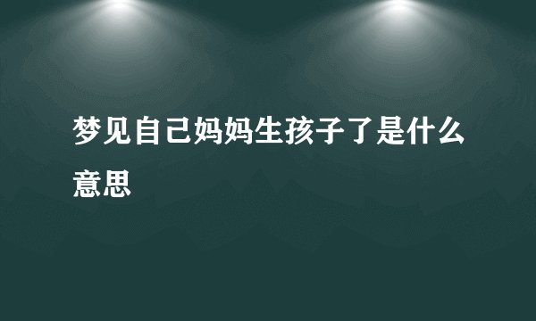 梦见自己妈妈生孩子了是什么意思