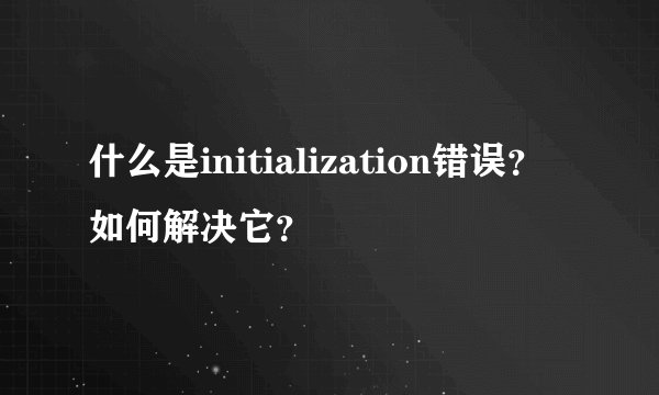 什么是initialization错误？如何解决它？
