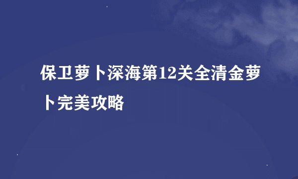 保卫萝卜深海第12关全清金萝卜完美攻略