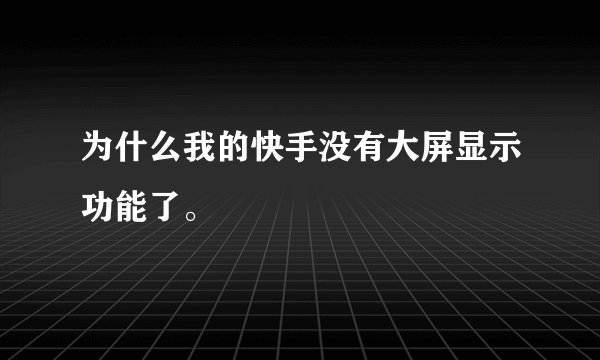 为什么我的快手没有大屏显示功能了。