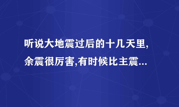 听说大地震过后的十几天里,余震很厉害,有时候比主震还大,是真的么?