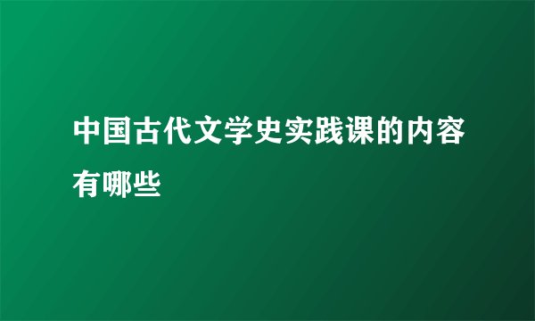 中国古代文学史实践课的内容有哪些